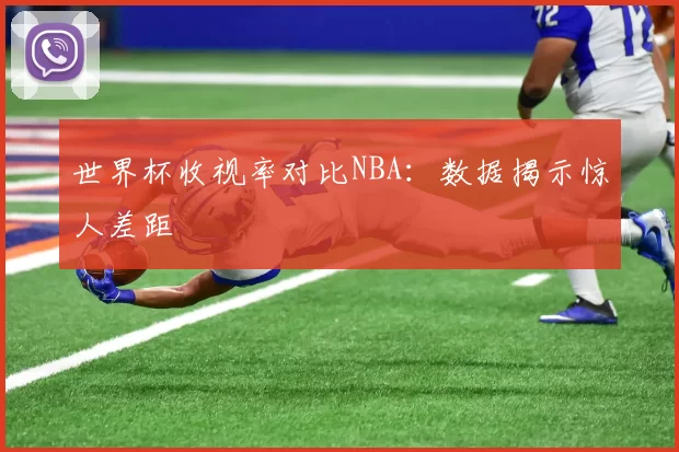 世界杯收视率对比NBA:数据揭示惊人差距
