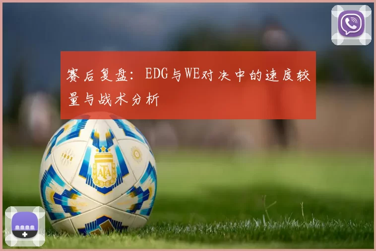 赛后复盘：EDG与WE对决中的速度较量与战术分析