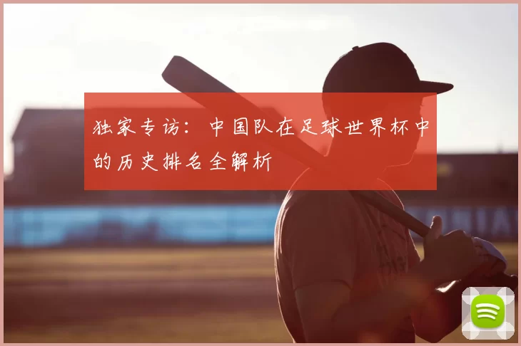 独家专访:中国队在足球世界杯中的历史排名全解析