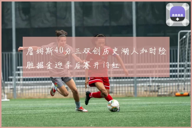 詹姆斯40分三双创历史湖人加时险胜掘金迎季后赛开门红