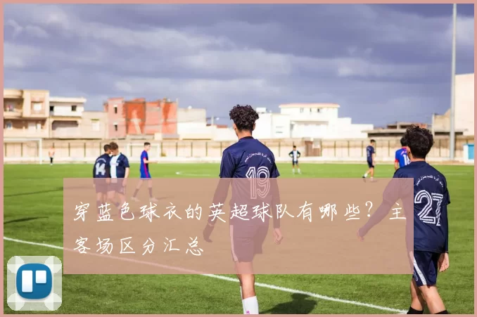 穿蓝色球衣的英超球队有哪些?主客场区分汇总
