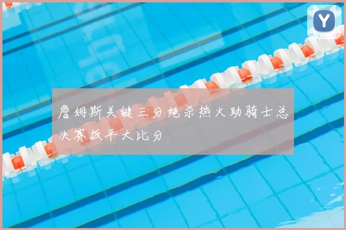 詹姆斯关键三分绝杀热火助骑士总决赛扳平大比分