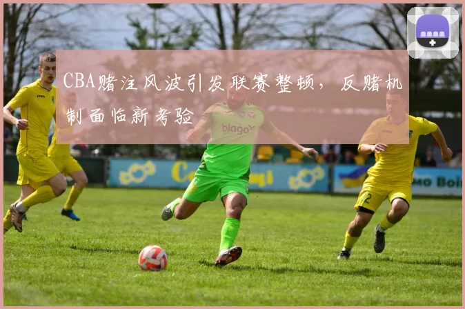 CBA赌注风波引发联赛整顿，反赌机制面临新考验