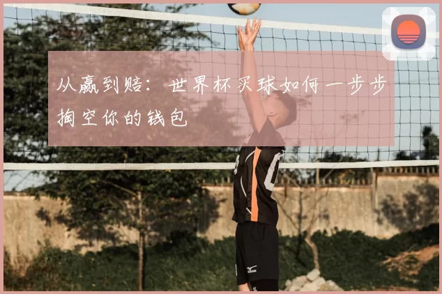 从赢到赔:世界杯买球如何一步步掏空你的钱包