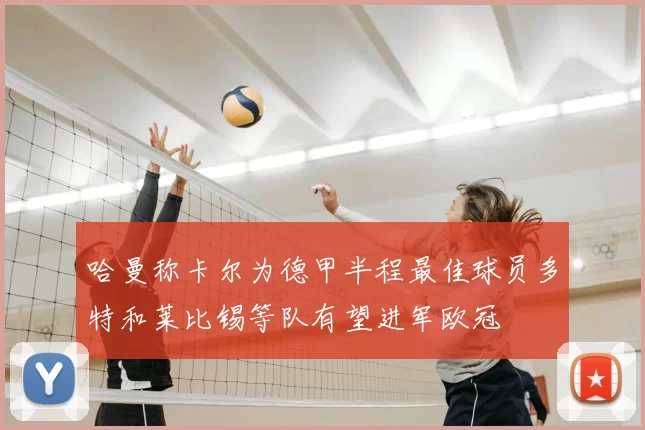 哈曼称卡尔为德甲半程最佳球员多特和莱比锡等队有望进军欧冠