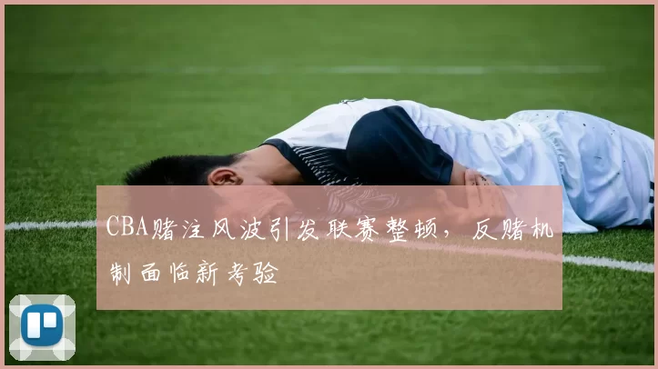 CBA赌注风波引发联赛整顿，反赌机制面临新考验