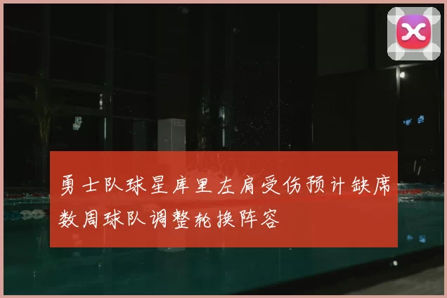 勇士队球星库里左肩受伤预计缺席数周球队调整轮换阵容