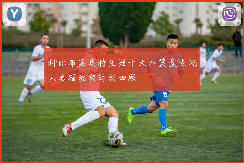 科比布莱恩特生涯十大扣篮盘点湖人名宿经典时刻回顾