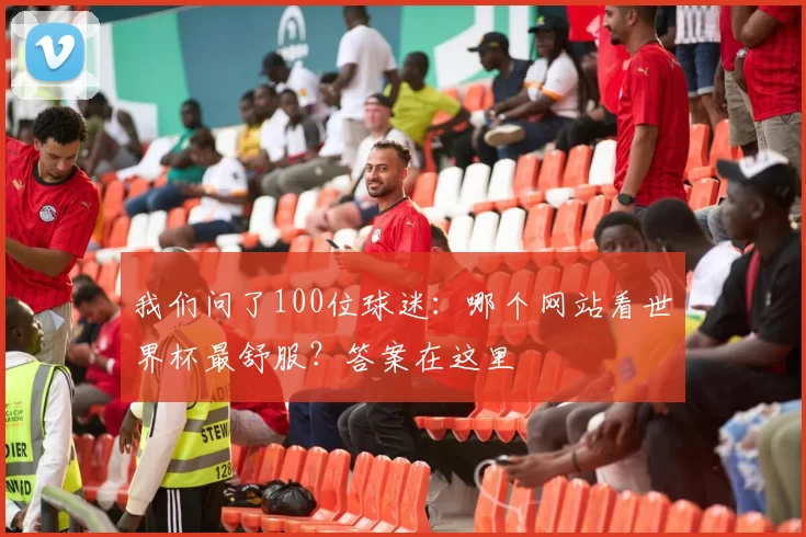 我们问了100位球迷:哪个网站看世界杯最舒服?答案在这里