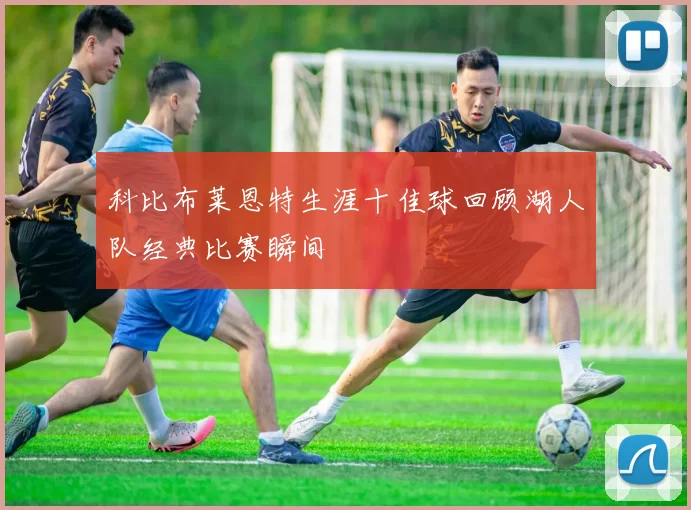 科比布莱恩特生涯十佳球回顾湖人队经典比赛瞬间