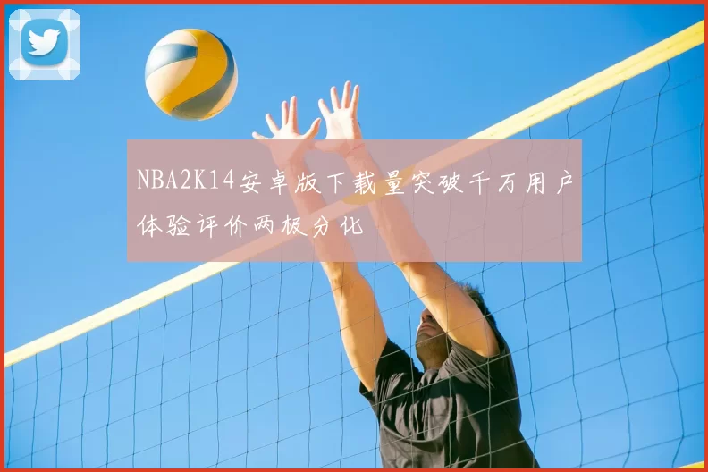 NBA2K14安卓版下载量突破千万用户体验评价两极分化