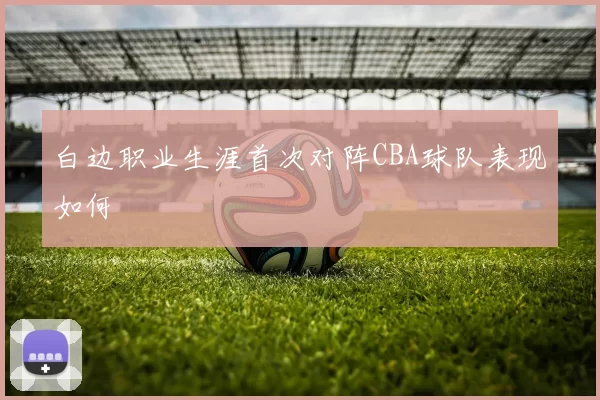 白边职业生涯首次对阵CBA球队表现如何