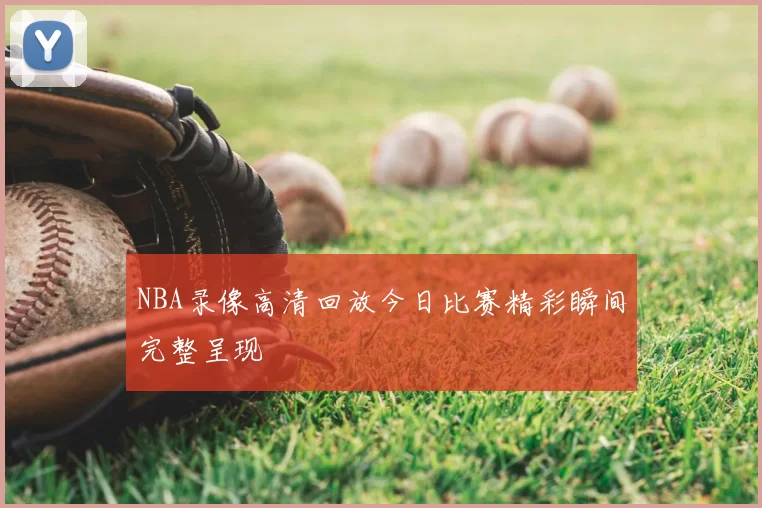NBA录像高清回放今日比赛精彩瞬间完整呈现