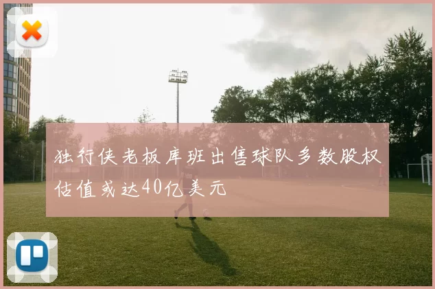 独行侠老板库班出售球队多数股权估值或达40亿美元