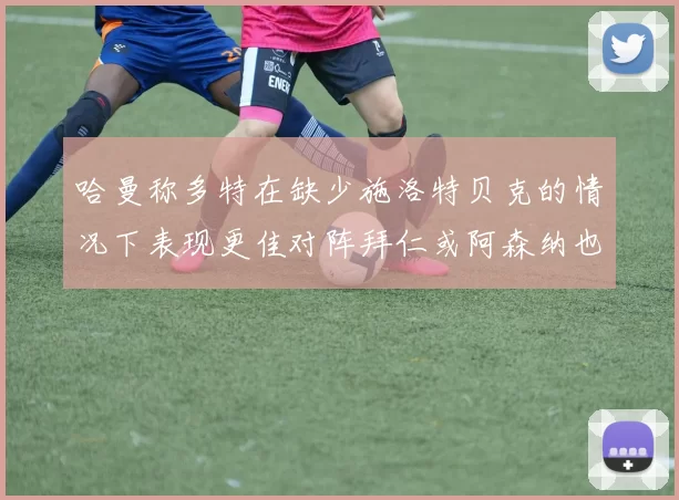 哈曼称多特在缺少施洛特贝克的情况下表现更佳对阵拜仁或阿森纳也有胜算