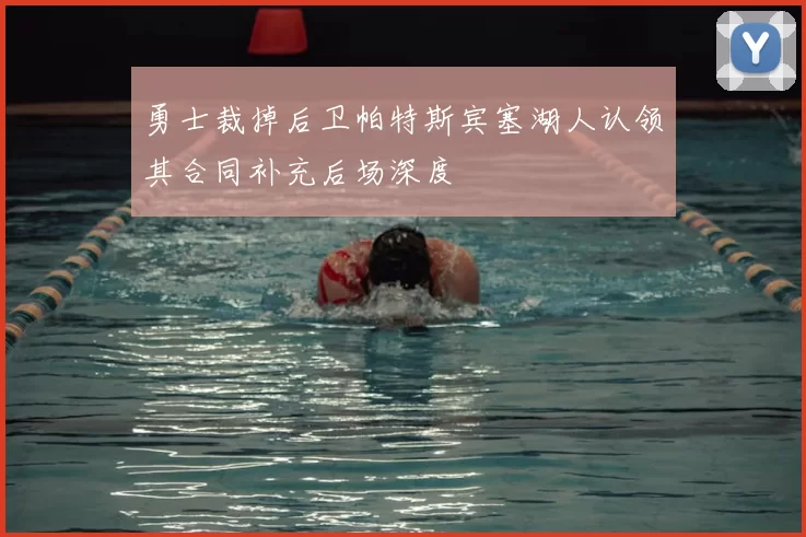 勇士裁掉后卫帕特斯宾塞湖人认领其合同补充后场深度