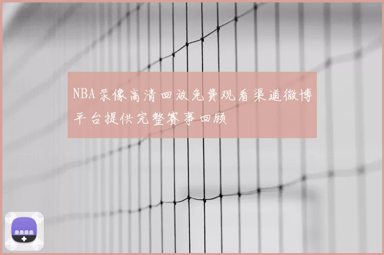 NBA录像高清回放免费观看渠道微博平台提供完整赛事回顾