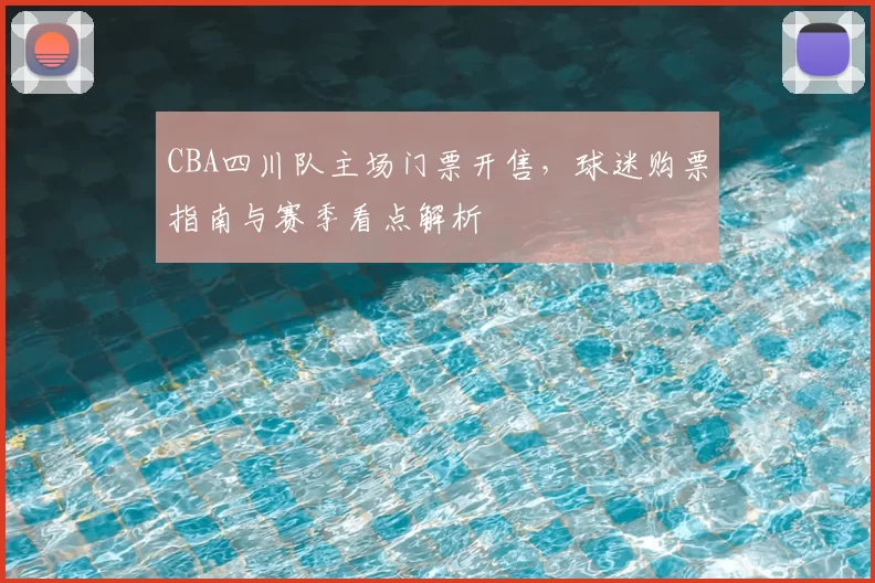CBA四川队主场门票开售,球迷购票指南与赛季看点解析