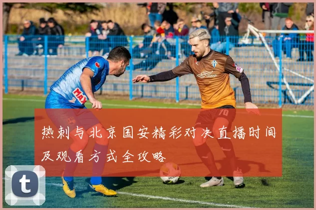 热刺与北京国安精彩对决直播时间及观看方式全攻略