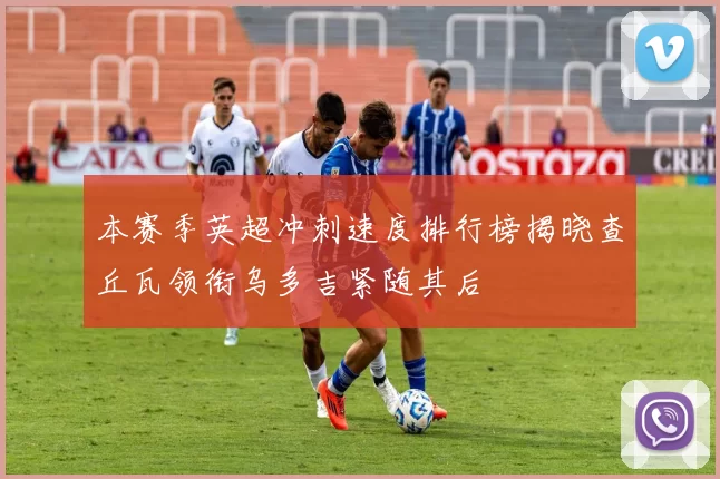 本赛季英超冲刺速度排行榜揭晓查丘瓦领衔乌多吉紧随其后