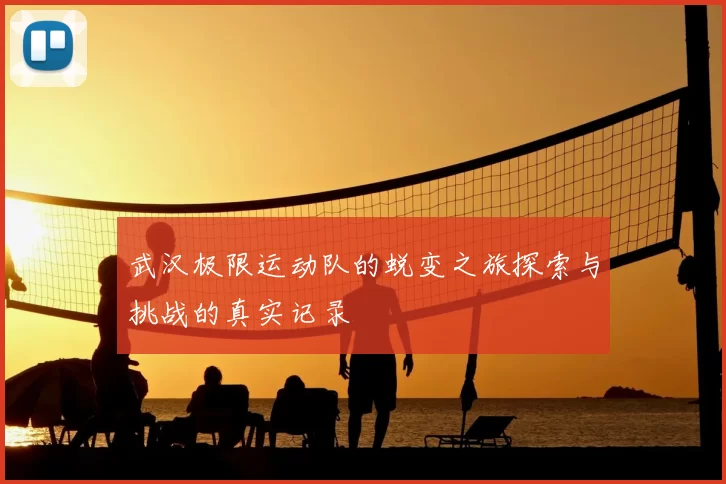 武汉极限运动队的蜕变之旅探索与挑战的真实记录