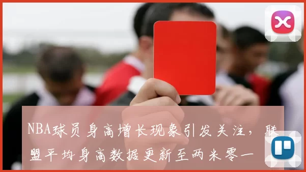 NBA球员身高增长现象引发关注，联盟平均身高数据更新至两米零一