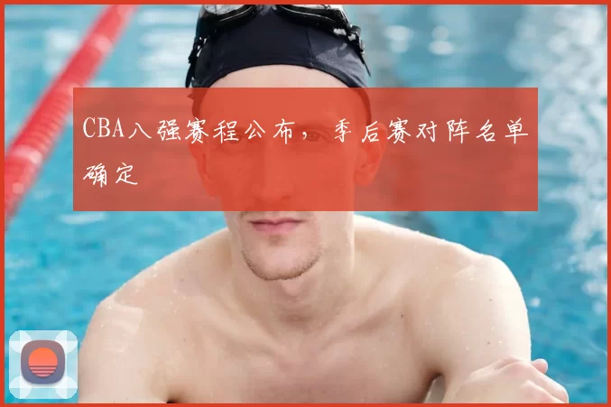 CBA八强赛程公布，季后赛对阵名单确定