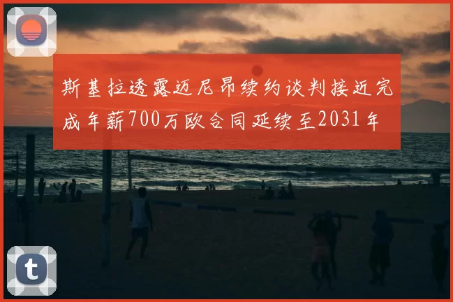 斯基拉透露迈尼昂续约谈判接近完成年薪700万欧合同延续至2031年