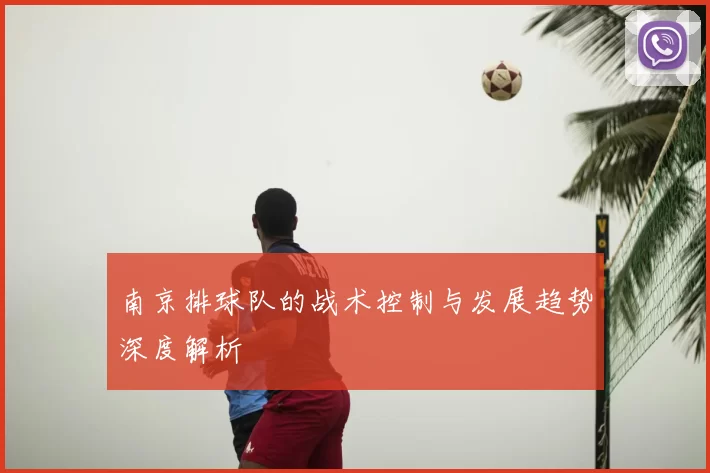 南京排球队的战术控制与发展趋势深度解析