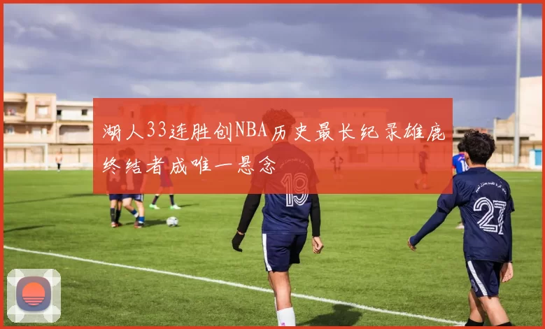 湖人33连胜创NBA历史最长纪录雄鹿终结者成唯一悬念