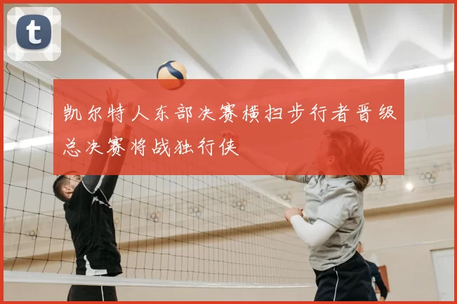 凯尔特人东部决赛横扫步行者晋级总决赛将战独行侠