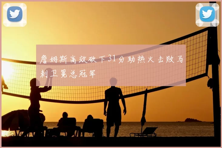 詹姆斯高效砍下31分助热火击败马刺卫冕总冠军