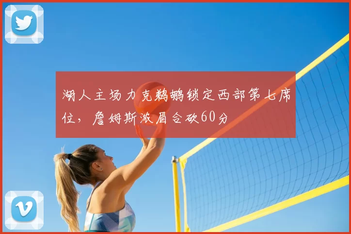 湖人主场力克鹈鹕锁定西部第七席位,詹姆斯浓眉合砍60分