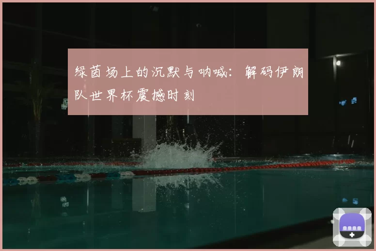 绿茵场上的沉默与呐喊:解码伊朗队世界杯震撼时刻