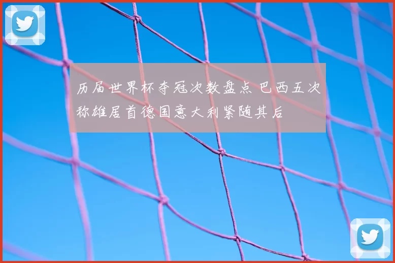 历届世界杯夺冠次数盘点 巴西五次称雄居首德国意大利紧随其后