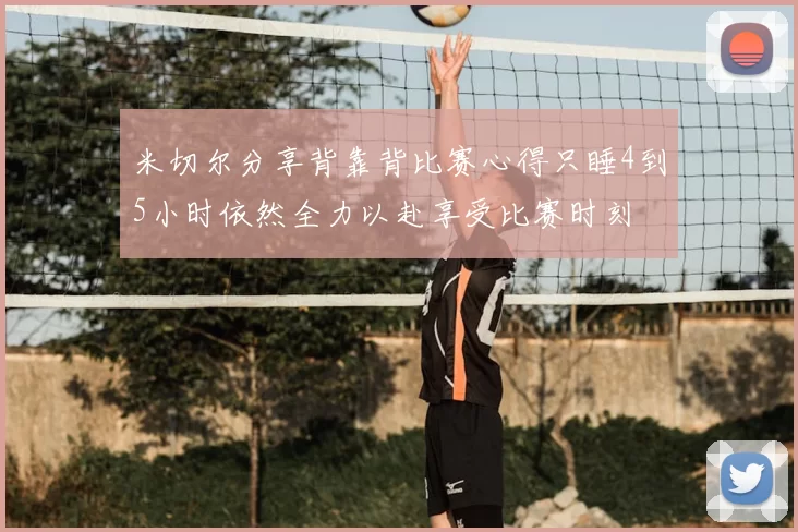 米切尔分享背靠背比赛心得只睡4到5小时依然全力以赴享受比赛时刻