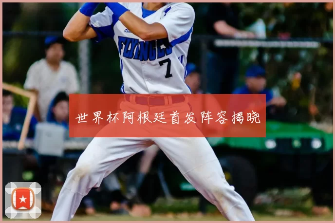 世界杯阿根廷首发阵容揭晓