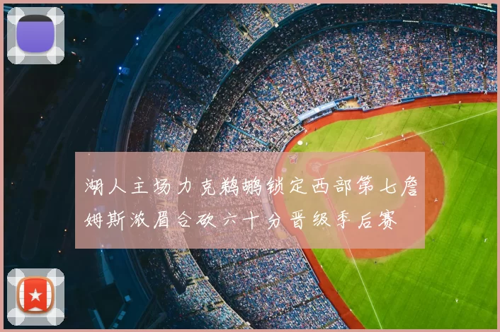 湖人主场力克鹈鹕锁定西部第七詹姆斯浓眉合砍六十分晋级季后赛