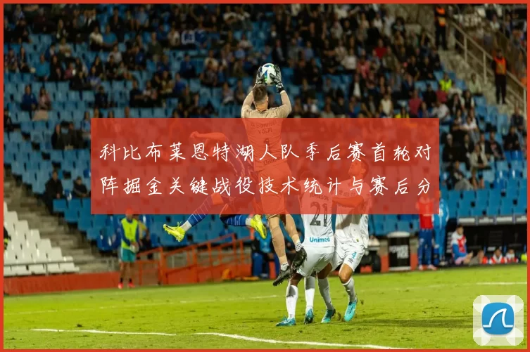 科比布莱恩特湖人队季后赛首轮对阵掘金关键战役技术统计与赛后分析