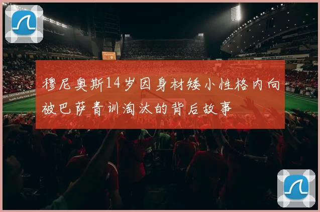 穆尼奥斯14岁因身材矮小性格内向被巴萨青训淘汰的背后故事