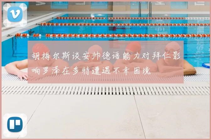 胡梅尔斯谈安帅德语能力对拜仁影响罗泽在多特遭遇不幸困境