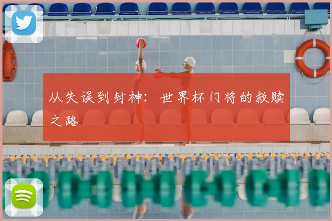 从失误到封神:世界杯门将的救赎之路