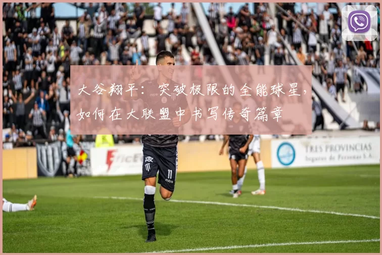 大谷翔平:突破极限的全能球星,如何在大联盟中书写传奇篇章