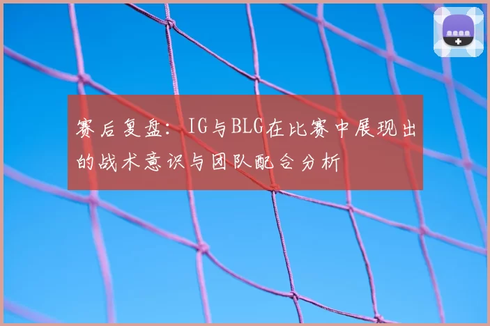 赛后复盘:IG与BLG在比赛中展现出的战术意识与团队配合分析