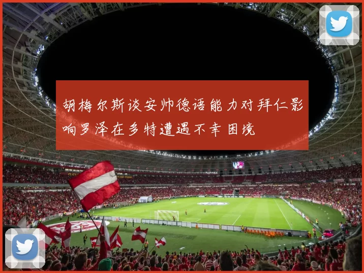 胡梅尔斯谈安帅德语能力对拜仁影响罗泽在多特遭遇不幸困境