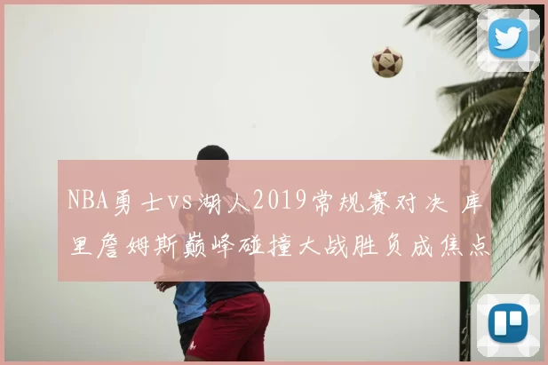 NBA勇士vs湖人2019常规赛对决 库里詹姆斯巅峰碰撞大战胜负成焦点