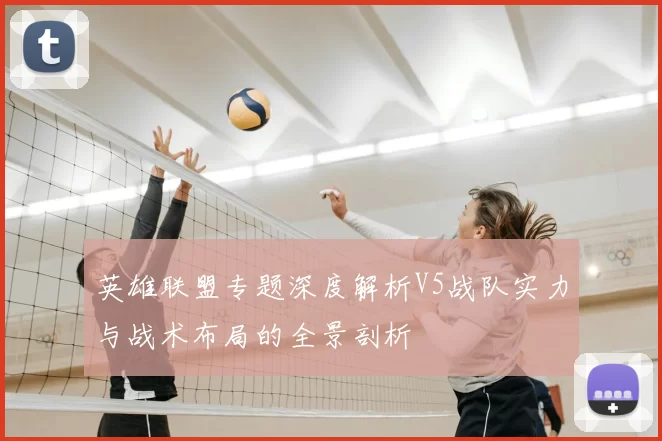 英雄联盟专题深度解析V5战队实力与战术布局的全景剖析