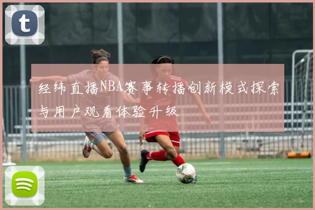 经纬直播NBA赛事转播创新模式探索与用户观看体验升级