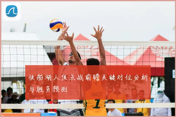 快船湖人焦点战前瞻关键对位分析与胜负预测
