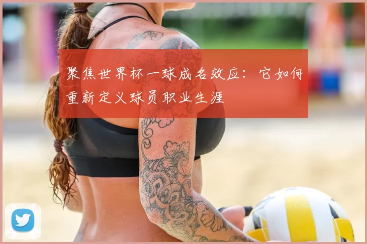 聚焦世界杯一球成名效应:它如何重新定义球员职业生涯